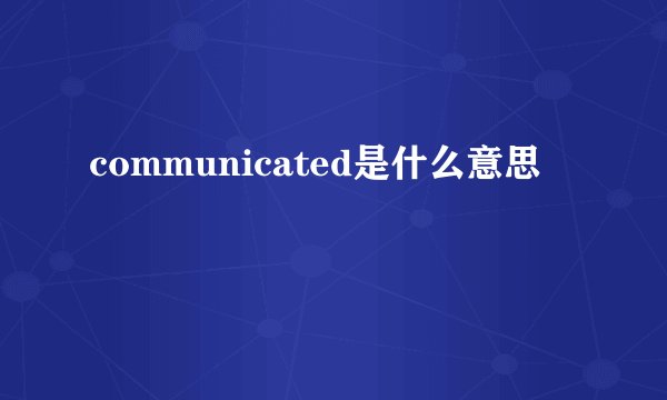 communicated是什么意思