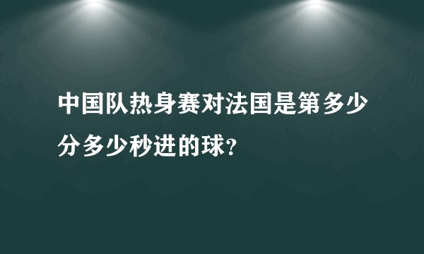 中国队热身赛对法国是第多少分多少秒进的球？