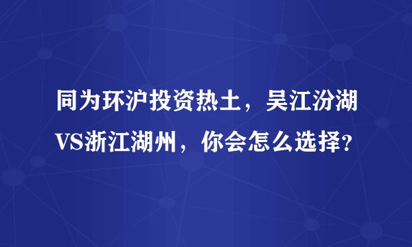 同为环沪投资热土，吴江汾湖VS浙江湖州，你会怎么选择？