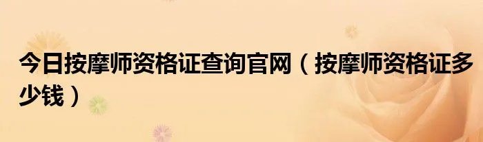 今日按摩师资格证查询官网（按摩师资格证多少钱）