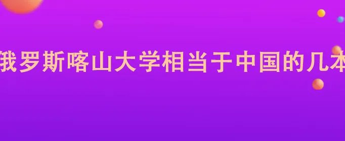 俄罗斯喀山大学相当于中国的几本