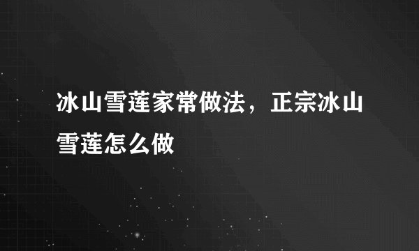 冰山雪莲家常做法，正宗冰山雪莲怎么做