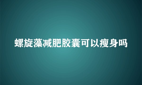 螺旋藻减肥胶囊可以瘦身吗
