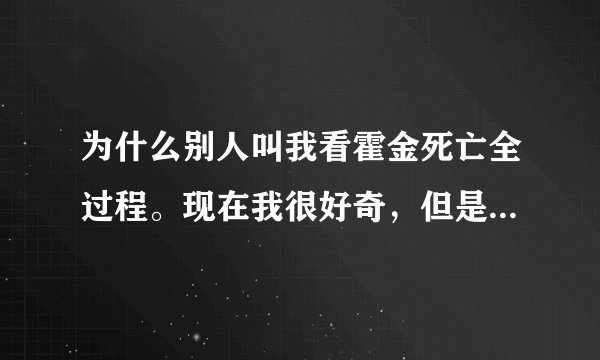为什么别人叫我看霍金死亡全过程。现在我很好奇，但是又不敢搜，怕很恐怖。