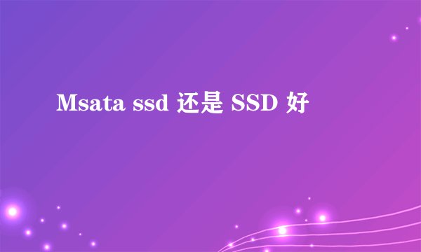 Msata ssd 还是 SSD 好