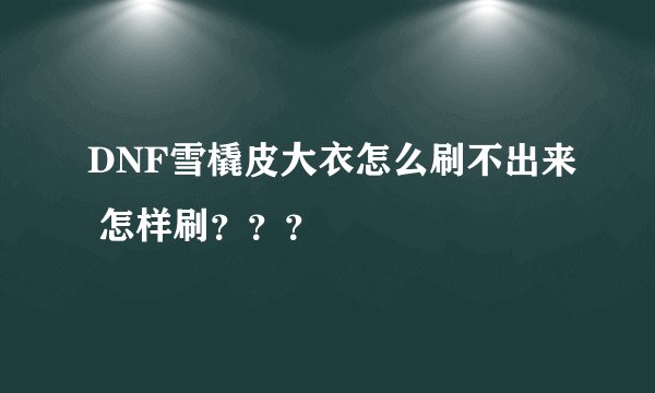 DNF雪橇皮大衣怎么刷不出来 怎样刷？？？