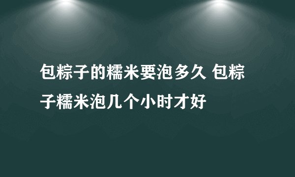 包粽子的糯米要泡多久 包粽子糯米泡几个小时才好