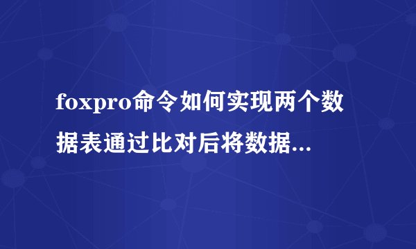 foxpro命令如何实现两个数据表通过比对后将数据相加合并？