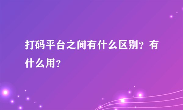 打码平台之间有什么区别？有什么用？
