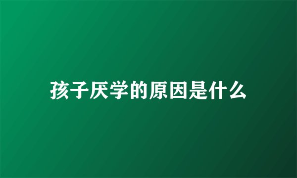 孩子厌学的原因是什么