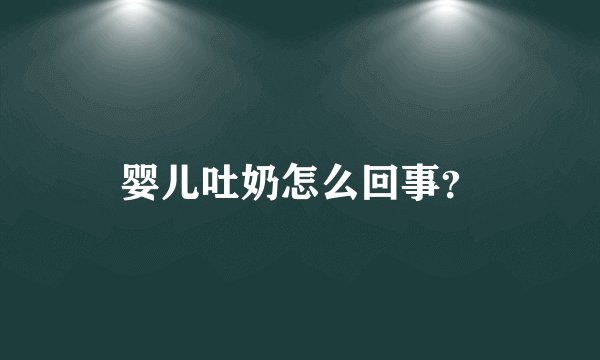 婴儿吐奶怎么回事？