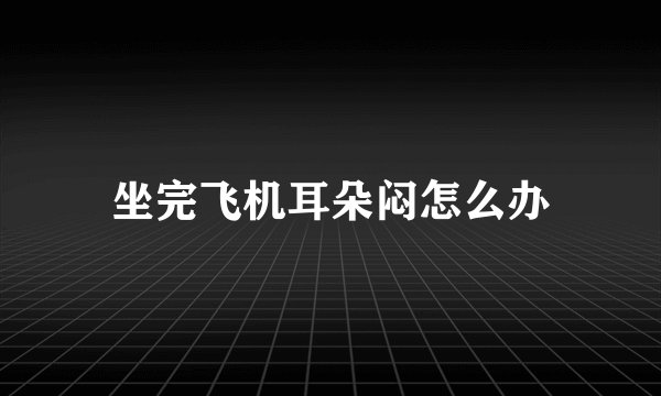 坐完飞机耳朵闷怎么办