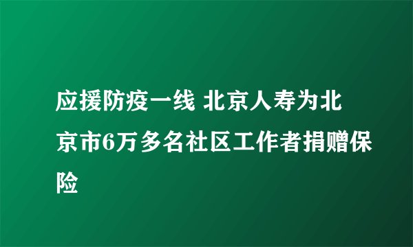应援防疫一线 北京人寿为北京市6万多名社区工作者捐赠保险