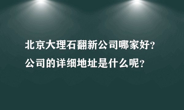 北京大理石翻新公司哪家好？公司的详细地址是什么呢？