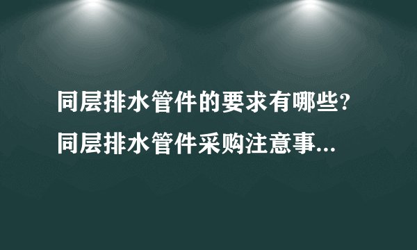 同层排水管件的要求有哪些? 同层排水管件采购注意事项有哪些?