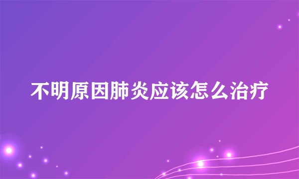 不明原因肺炎应该怎么治疗