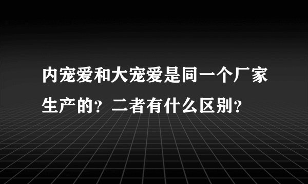 内宠爱和大宠爱是同一个厂家生产的？二者有什么区别？