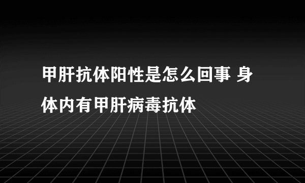 甲肝抗体阳性是怎么回事 身体内有甲肝病毒抗体