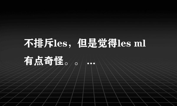 不排斥les，但是觉得les ml 有点奇怪。。 我属于排斥les吗？
