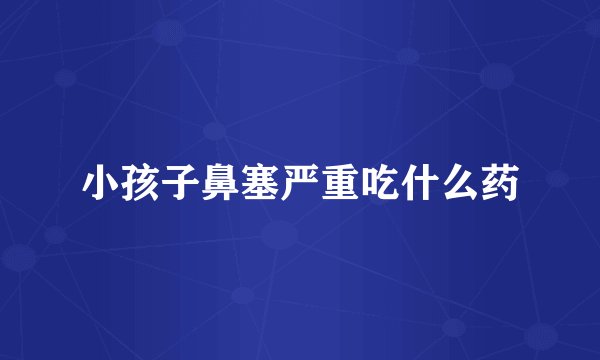 小孩子鼻塞严重吃什么药