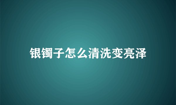 银镯子怎么清洗变亮泽
