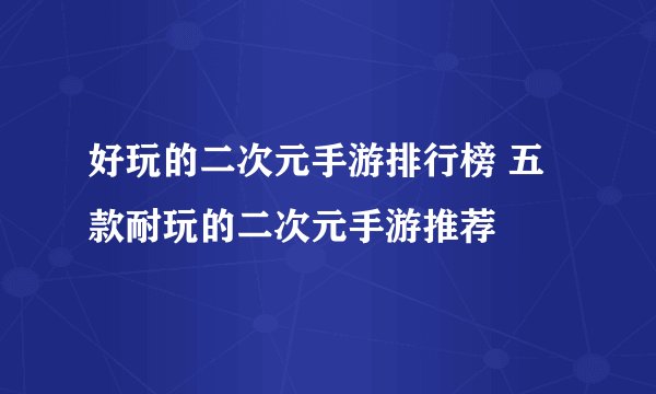 好玩的二次元手游排行榜 五款耐玩的二次元手游推荐