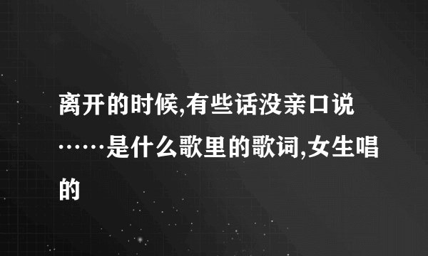 离开的时候,有些话没亲口说……是什么歌里的歌词,女生唱的