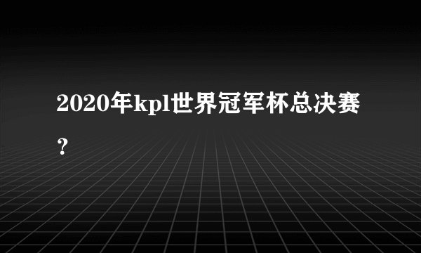 2020年kpl世界冠军杯总决赛？