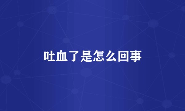 吐血了是怎么回事