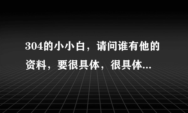 304的小小白，请问谁有他的资料，要很具体，很具体的。帮忙找一下，谢谢！