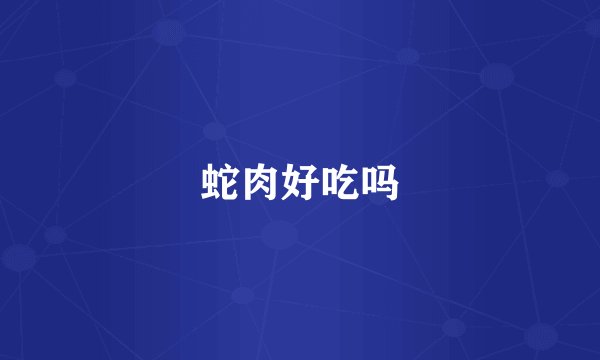 蛇肉好吃吗