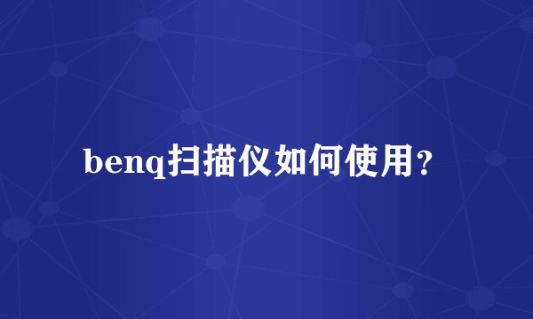 benq扫描仪如何使用？