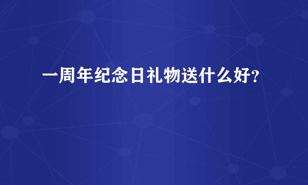 一周年纪念日礼物送什么好？