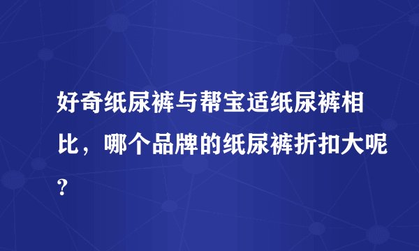 好奇纸尿裤与帮宝适纸尿裤相比，哪个品牌的纸尿裤折扣大呢？