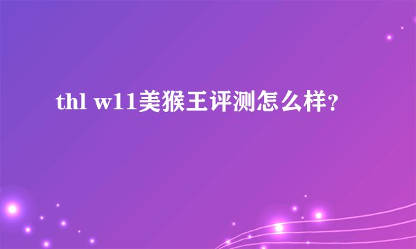thl w11美猴王评测怎么样？