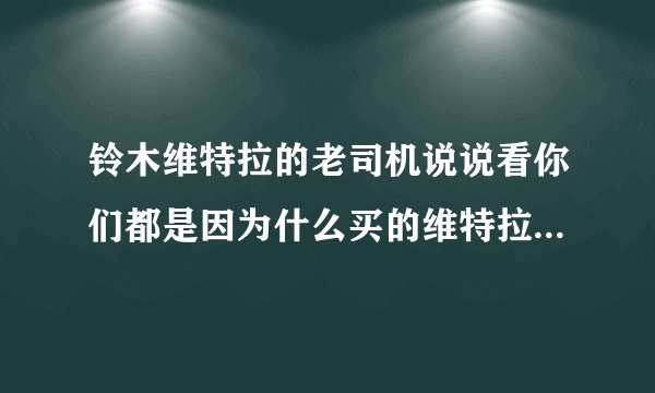 铃木维特拉的老司机说说看你们都是因为什么买的维特拉？这车动力和四驱配置究竟如何？