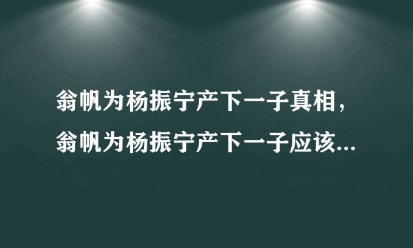 翁帆为杨振宁产下一子真相，翁帆为杨振宁产下一子应该是一条假新闻