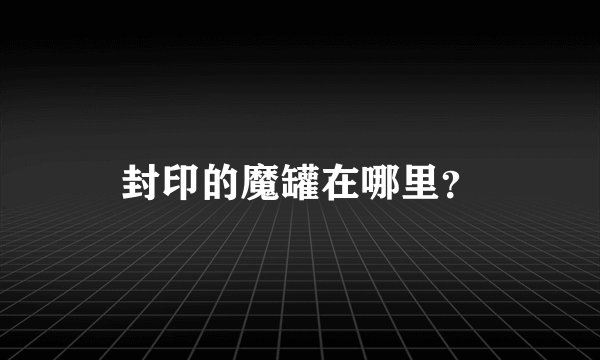 封印的魔罐在哪里？