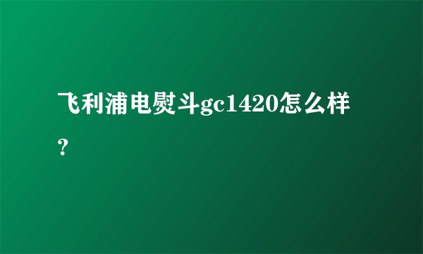 飞利浦电熨斗gc1420怎么样？