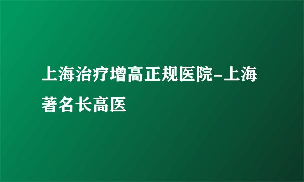 上海治疗增高正规医院-上海著名长高医