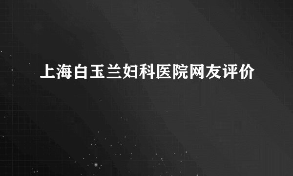 上海白玉兰妇科医院网友评价