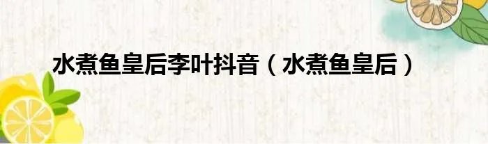 水煮鱼皇后李叶抖音（水煮鱼皇后）