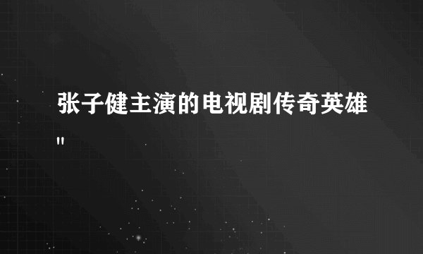 张子健主演的电视剧传奇英雄
