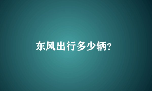 东风出行多少辆？