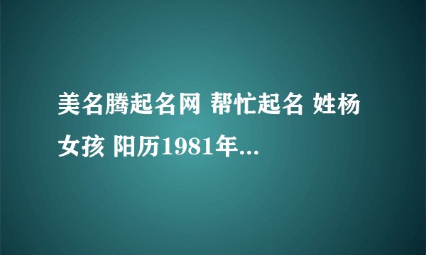 美名腾起名网 帮忙起名 姓杨 女孩 阳历1981年7月23号出生 按生辰八字 五行