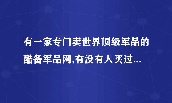 有一家专门卖世界顶级军品的酷备军品网,有没有人买过，发表下意见