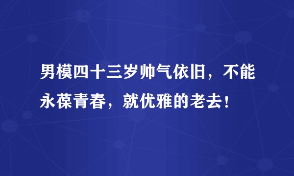 男模四十三岁帅气依旧，不能永葆青春，就优雅的老去！