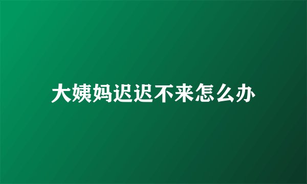 大姨妈迟迟不来怎么办
