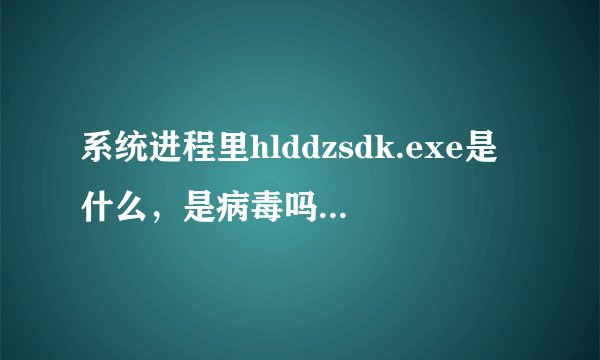 系统进程里hlddzsdk.exe是什么，是病毒吗？如何删除？