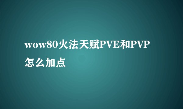 wow80火法天赋PVE和PVP怎么加点